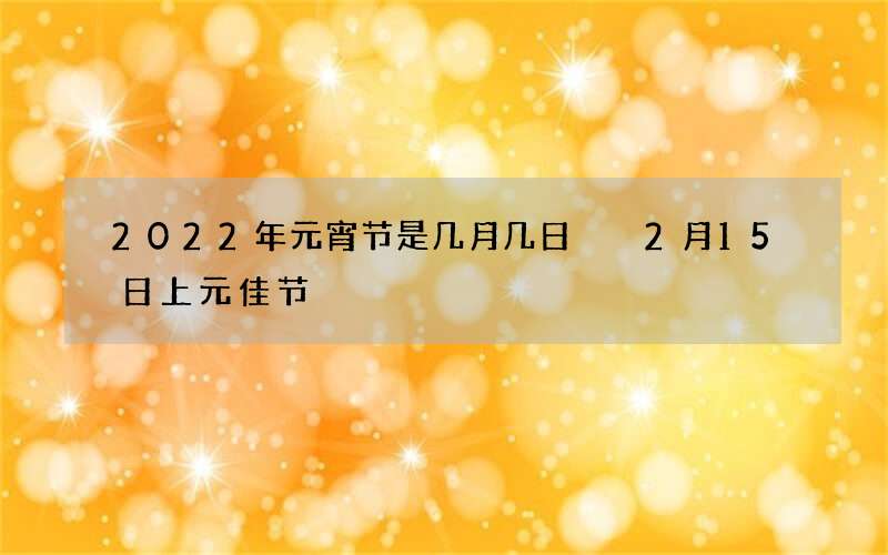 2022年元宵节是几月几日  2月15日上元佳节